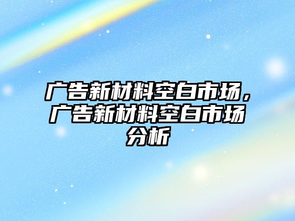 廣告新材料空白市場，廣告新材料空白市場分析