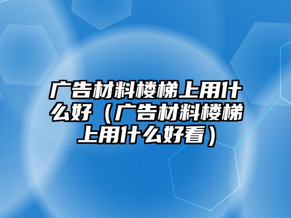 廣告材料樓梯上用什么好（廣告材料樓梯上用什么好看）