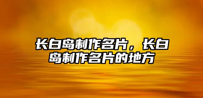 長白島制作名片，長白島制作名片的地方