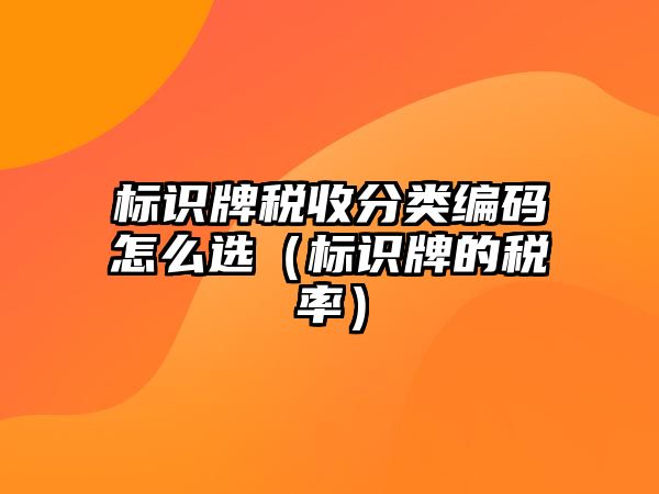 標識牌稅收分類編碼怎么選（標識牌的稅率）