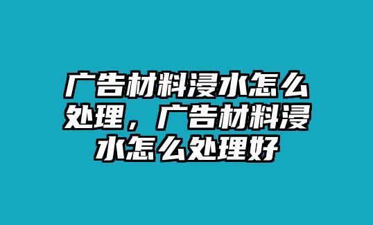 廣告材料浸水怎么處理，廣告材料浸水怎么處理好