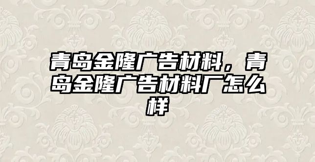 青島金隆廣告材料，青島金隆廣告材料廠怎么樣