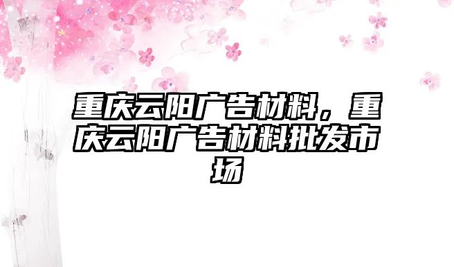 重慶云陽廣告材料，重慶云陽廣告材料批發(fā)市場