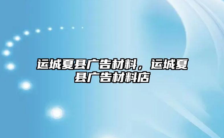 運(yùn)城夏縣廣告材料，運(yùn)城夏縣廣告材料店