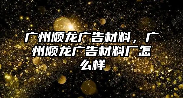 廣州順龍廣告材料，廣州順龍廣告材料廠怎么樣