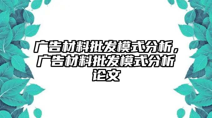 廣告材料批發(fā)模式分析，廣告材料批發(fā)模式分析論文