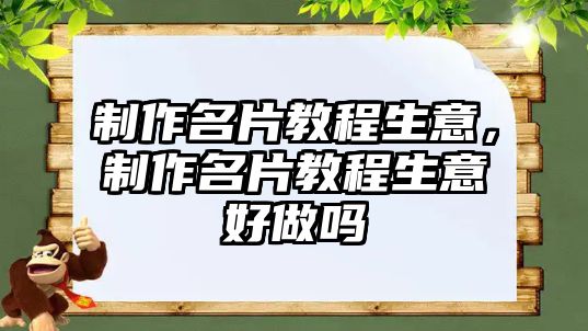 制作名片教程生意，制作名片教程生意好做嗎