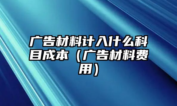 廣告材料計(jì)入什么科目成本（廣告材料費(fèi)用）