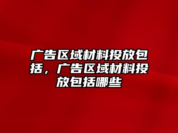 廣告區(qū)域材料投放包括，廣告區(qū)域材料投放包括哪些