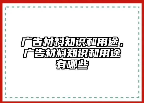 廣告材料知識和用途，廣告材料知識和用途有哪些