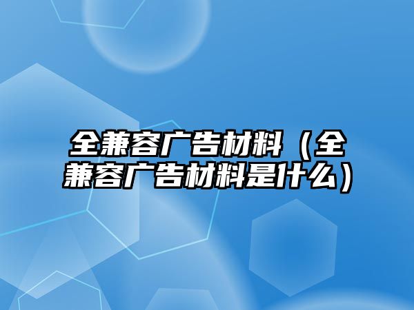 全兼容廣告材料（全兼容廣告材料是什么）