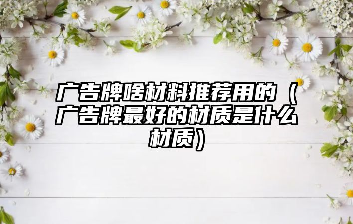 廣告牌啥材料推薦用的（廣告牌最好的材質(zhì)是什么材質(zhì)）