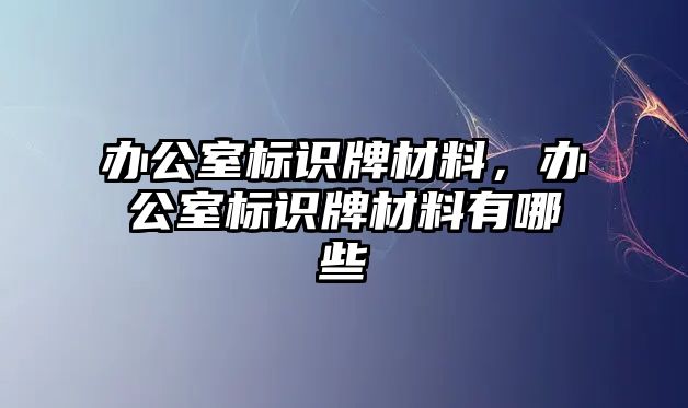 辦公室標(biāo)識牌材料，辦公室標(biāo)識牌材料有哪些