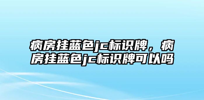 病房掛藍(lán)色jc標(biāo)識(shí)牌，病房掛藍(lán)色jc標(biāo)識(shí)牌可以嗎