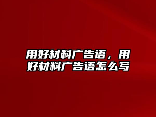 用好材料廣告語，用好材料廣告語怎么寫