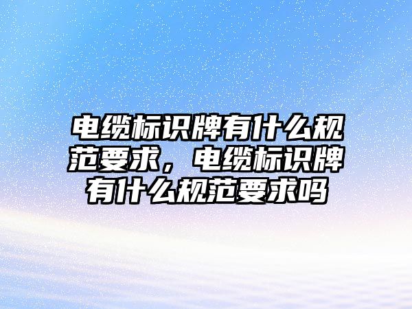 電纜標(biāo)識牌有什么規(guī)范要求，電纜標(biāo)識牌有什么規(guī)范要求嗎