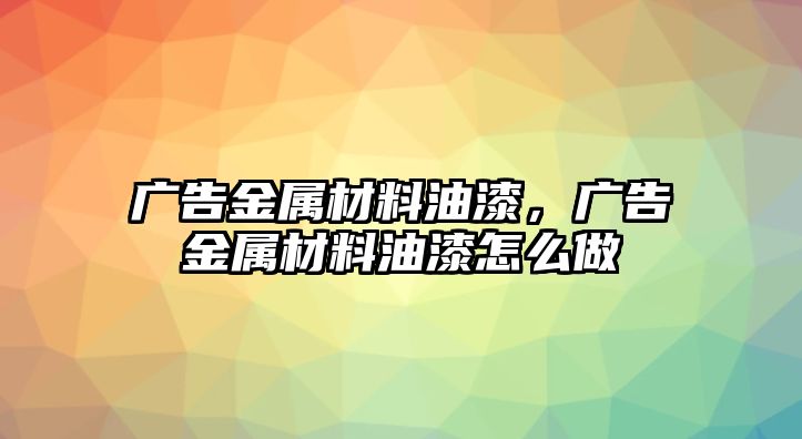 廣告金屬材料油漆，廣告金屬材料油漆怎么做