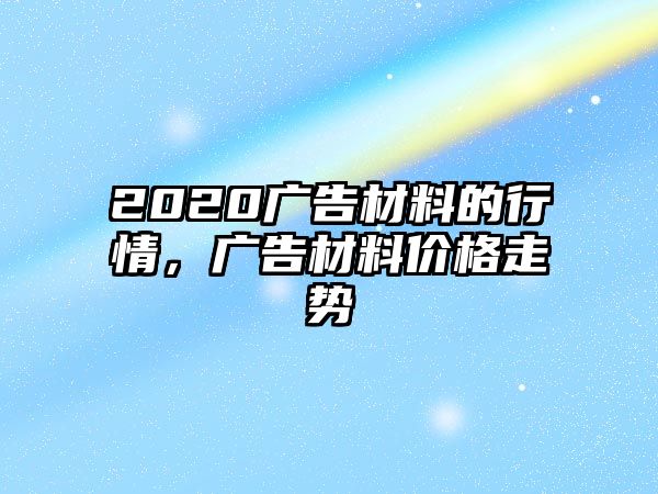 2020廣告材料的行情，廣告材料價(jià)格走勢(shì)