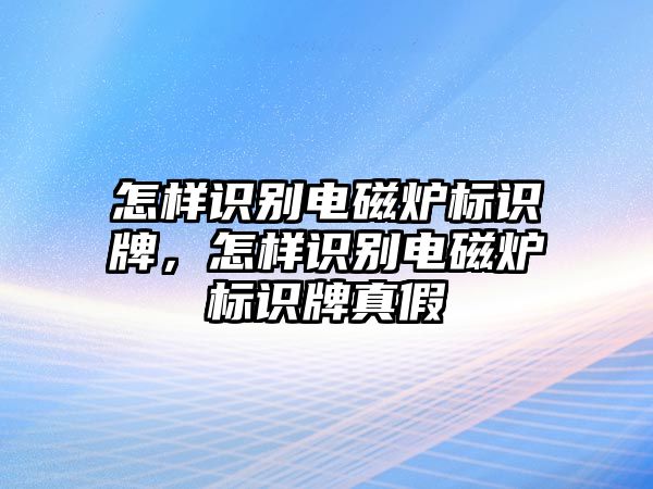 怎樣識(shí)別電磁爐標(biāo)識(shí)牌，怎樣識(shí)別電磁爐標(biāo)識(shí)牌真假