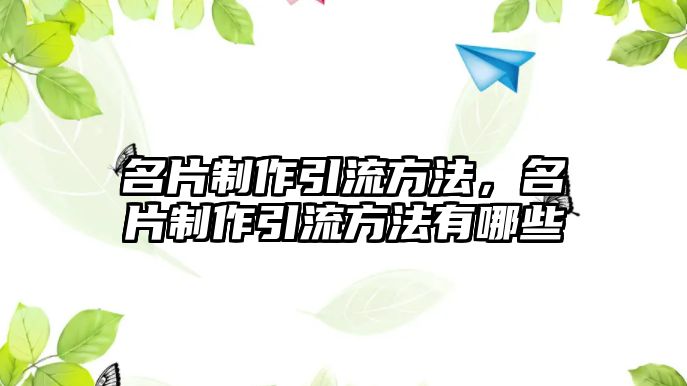 名片制作引流方法，名片制作引流方法有哪些