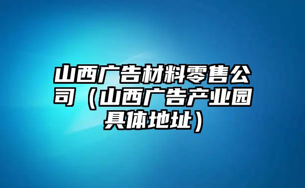 山西廣告材料零售公司（山西廣告產(chǎn)業(yè)園具體地址）