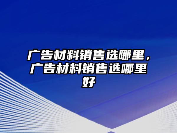 廣告材料銷售選哪里，廣告材料銷售選哪里好