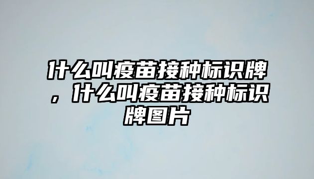 什么叫疫苗接種標(biāo)識(shí)牌，什么叫疫苗接種標(biāo)識(shí)牌圖片