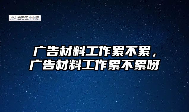 廣告材料工作累不累，廣告材料工作累不累呀