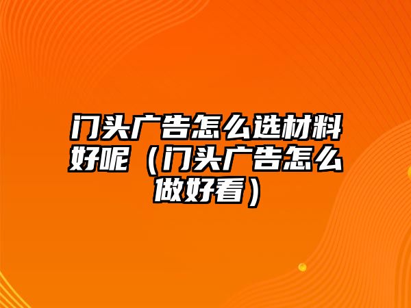 門頭廣告怎么選材料好呢（門頭廣告怎么做好看）