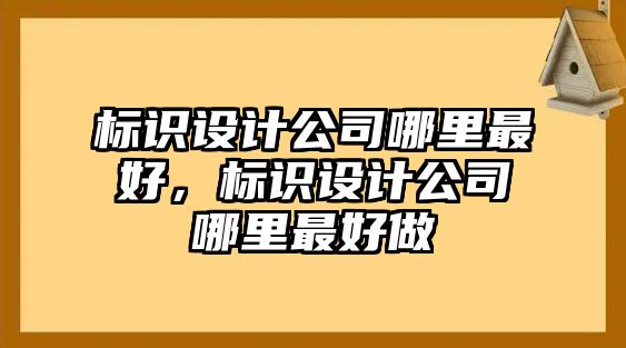 標識設計公司哪里最好，標識設計公司哪里最好做