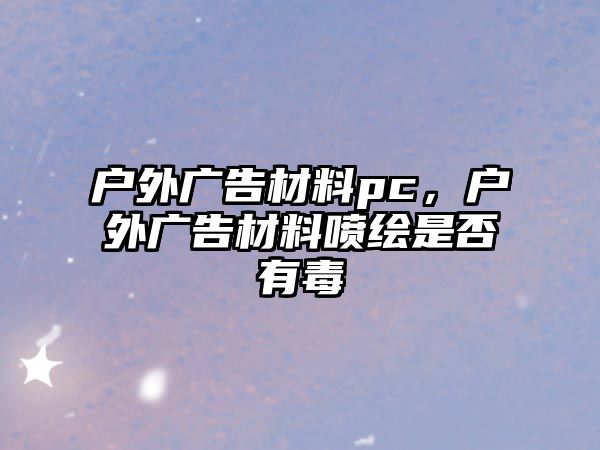 戶外廣告材料pc，戶外廣告材料噴繪是否有毒