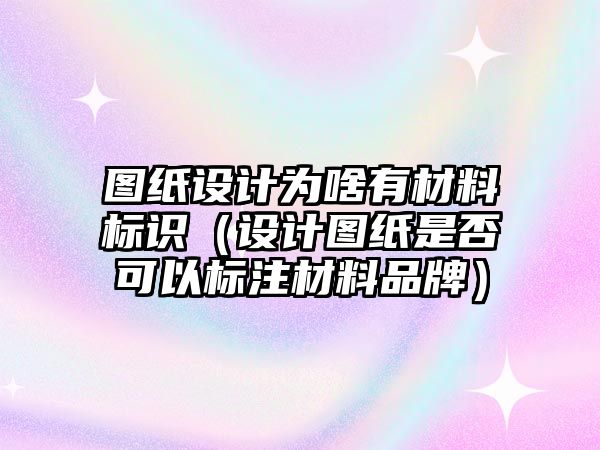 圖紙設計為啥有材料標識（設計圖紙是否可以標注材料品牌）