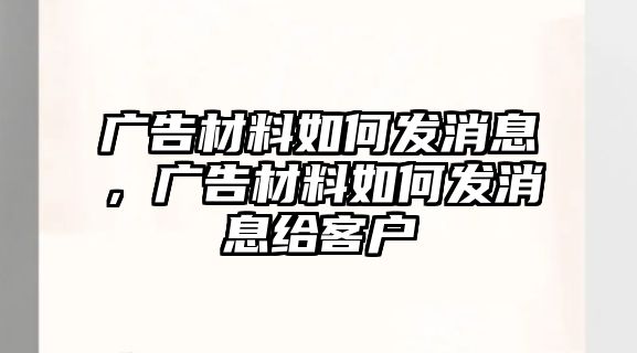 廣告材料如何發(fā)消息，廣告材料如何發(fā)消息給客戶