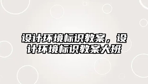 設(shè)計(jì)環(huán)境標(biāo)識(shí)教案，設(shè)計(jì)環(huán)境標(biāo)識(shí)教案大班