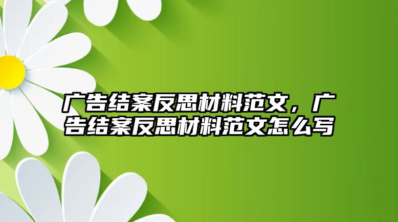 廣告結(jié)案反思材料范文，廣告結(jié)案反思材料范文怎么寫