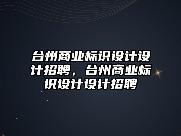 臺州商業(yè)標識設(shè)計設(shè)計招聘，臺州商業(yè)標識設(shè)計設(shè)計招聘