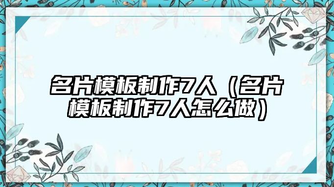 名片模板制作7人（名片模板制作7人怎么做）