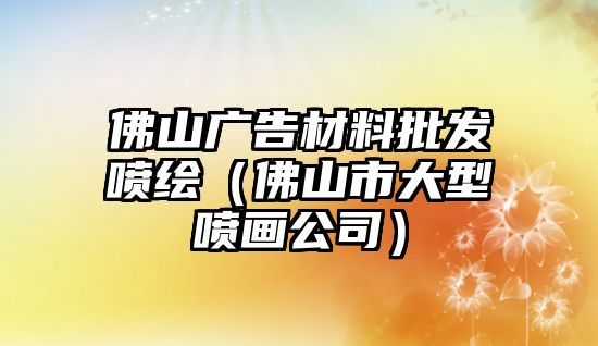 佛山廣告材料批發(fā)噴繪（佛山市大型噴畫公司）