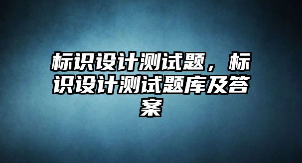 標(biāo)識(shí)設(shè)計(jì)測(cè)試題，標(biāo)識(shí)設(shè)計(jì)測(cè)試題庫(kù)及答案