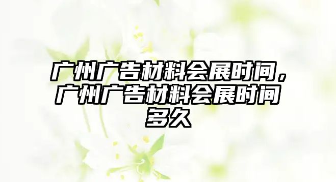 廣州廣告材料會展時(shí)間，廣州廣告材料會展時(shí)間多久