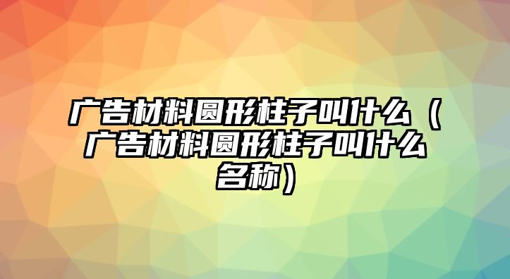 廣告材料圓形柱子叫什么（廣告材料圓形柱子叫什么名稱(chēng)）