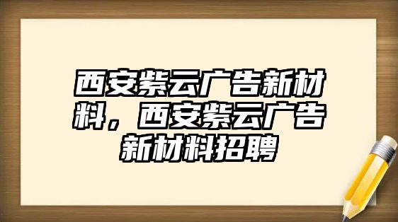 西安紫云廣告新材料，西安紫云廣告新材料招聘