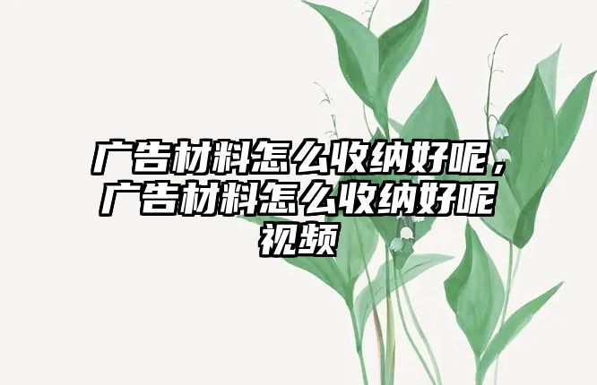 廣告材料怎么收納好呢，廣告材料怎么收納好呢視頻