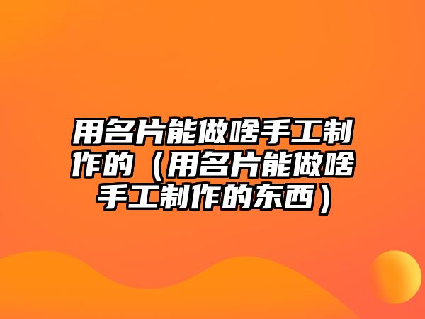 用名片能做啥手工制作的（用名片能做啥手工制作的東西）