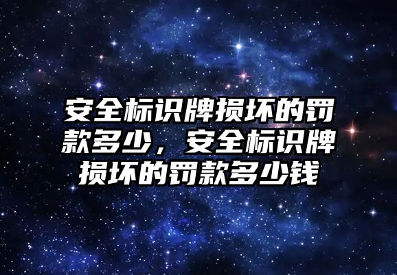 安全標(biāo)識牌損壞的罰款多少，安全標(biāo)識牌損壞的罰款多少錢