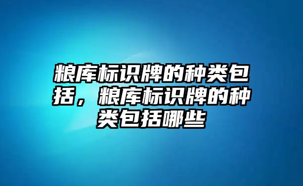 糧庫標(biāo)識(shí)牌的種類包括，糧庫標(biāo)識(shí)牌的種類包括哪些