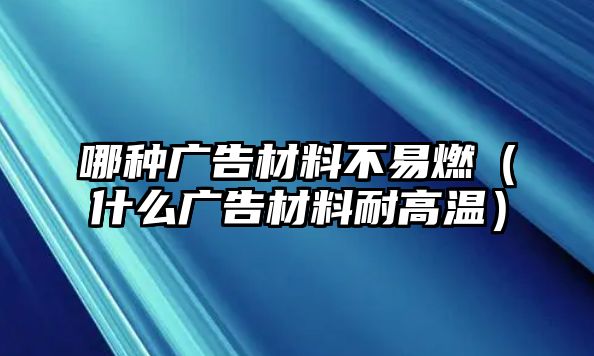 哪種廣告材料不易燃（什么廣告材料耐高溫）