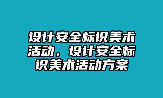 設(shè)計(jì)安全標(biāo)識(shí)美術(shù)活動(dòng)，設(shè)計(jì)安全標(biāo)識(shí)美術(shù)活動(dòng)方案