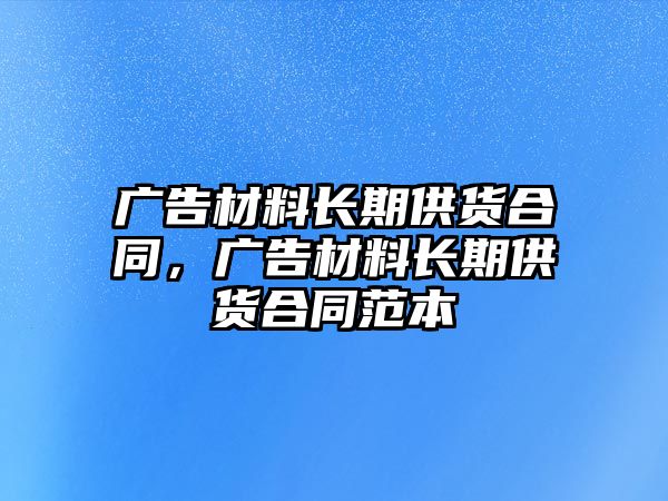 廣告材料長期供貨合同，廣告材料長期供貨合同范本