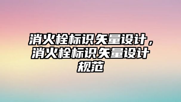 消火栓標識矢量設計，消火栓標識矢量設計規(guī)范